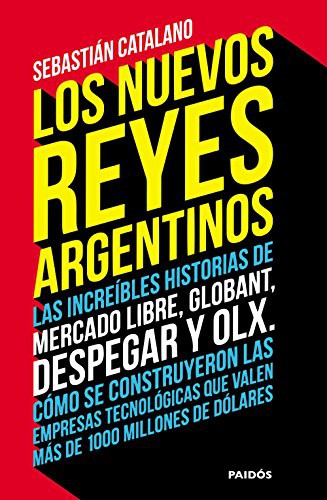 Los nuevos reyes argentinos: Las increíbles historias de Mercado Libre, Globant, Despegar y OLX. Cómo se construyeron las empresas tecnológicas que valen ... 1000 millones de dólares